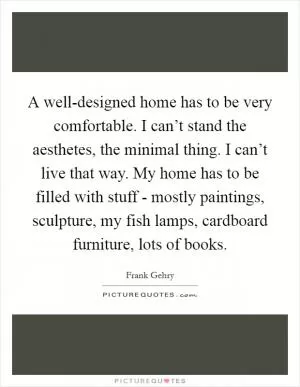 A well-designed home has to be very comfortable. I can’t stand the aesthetes, the minimal thing. I can’t live that way. My home has to be filled with stuff - mostly paintings, sculpture, my fish lamps, cardboard furniture, lots of books Picture Quote #1