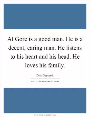 Al Gore is a good man. He is a decent, caring man. He listens to his heart and his head. He loves his family Picture Quote #1