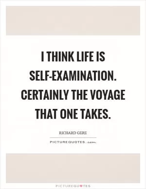 I think life is self-examination. Certainly the voyage that one takes Picture Quote #1