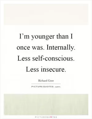 I’m younger than I once was. Internally. Less self-conscious. Less insecure Picture Quote #1