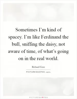 Sometimes I’m kind of spacey. I’m like Ferdinand the bull, sniffing the daisy, not aware of time, of what’s going on in the real world Picture Quote #1