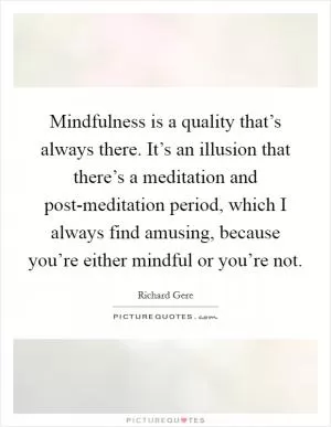 Mindfulness is a quality that’s always there. It’s an illusion that there’s a meditation and post-meditation period, which I always find amusing, because you’re either mindful or you’re not Picture Quote #1