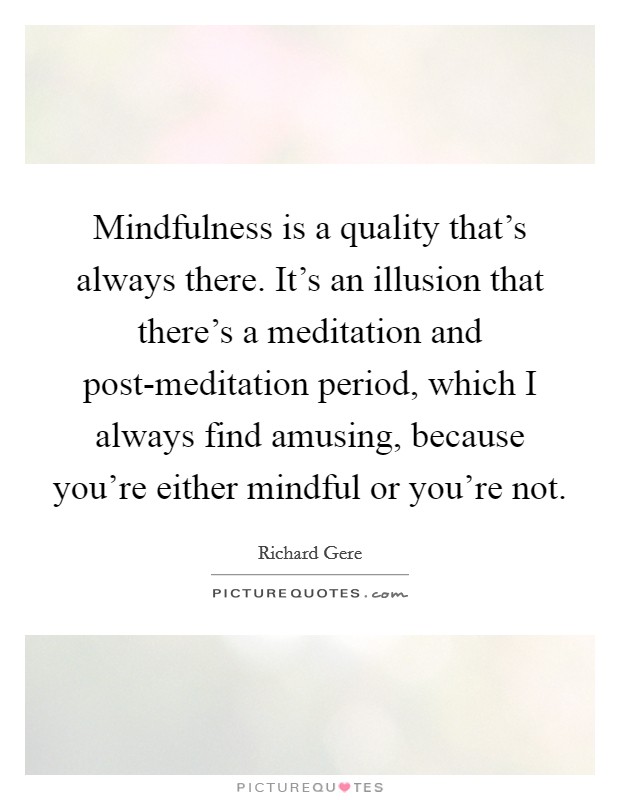 Mindfulness is a quality that's always there. It's an illusion that there's a meditation and post-meditation period, which I always find amusing, because you're either mindful or you're not Picture Quote #1