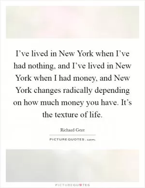 I’ve lived in New York when I’ve had nothing, and I’ve lived in New York when I had money, and New York changes radically depending on how much money you have. It’s the texture of life Picture Quote #1