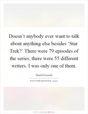Doesn’t anybody ever want to talk about anything else besides ‘Star Trek?’ There were 79 episodes of the series; there were 55 different writers. I was only one of them Picture Quote #1