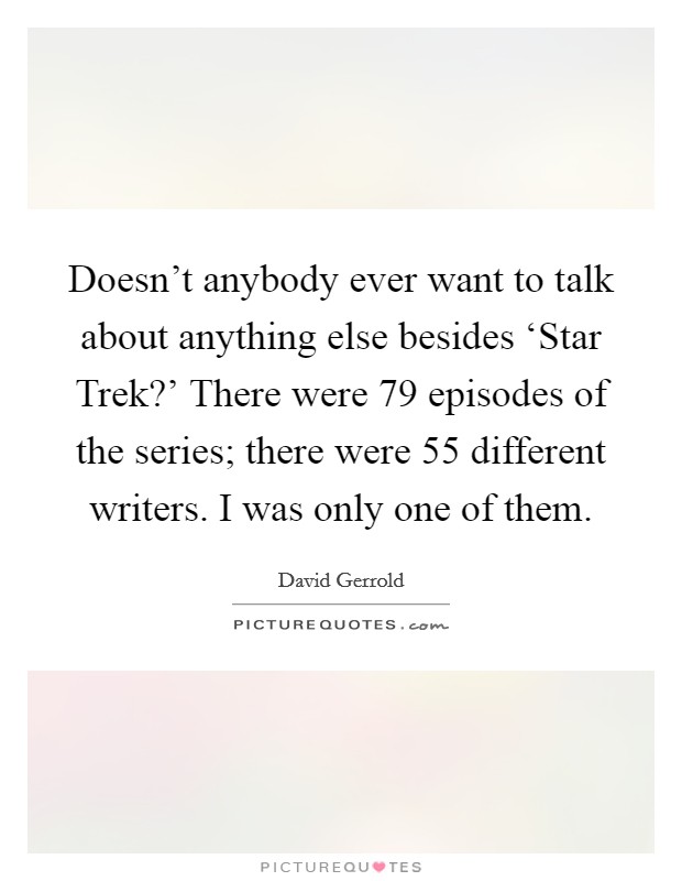 Doesn't anybody ever want to talk about anything else besides ‘Star Trek?' There were 79 episodes of the series; there were 55 different writers. I was only one of them Picture Quote #1