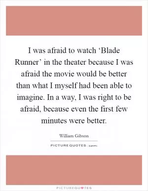 I was afraid to watch ‘Blade Runner’ in the theater because I was afraid the movie would be better than what I myself had been able to imagine. In a way, I was right to be afraid, because even the first few minutes were better Picture Quote #1