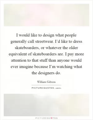 I would like to design what people generally call streetwear. I’d like to dress skateboarders, or whatever the older equivalent of skateboarders are. I pay more attention to that stuff than anyone would ever imagine because I’m watching what the designers do Picture Quote #1