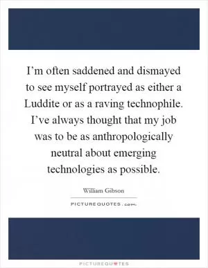 I’m often saddened and dismayed to see myself portrayed as either a Luddite or as a raving technophile. I’ve always thought that my job was to be as anthropologically neutral about emerging technologies as possible Picture Quote #1
