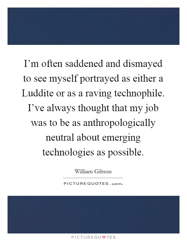 I'm often saddened and dismayed to see myself portrayed as either a Luddite or as a raving technophile. I've always thought that my job was to be as anthropologically neutral about emerging technologies as possible Picture Quote #1