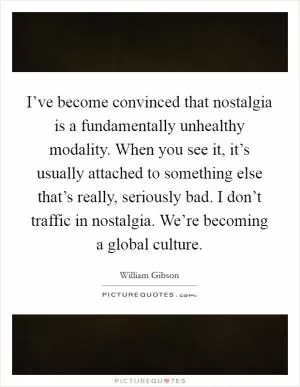 I’ve become convinced that nostalgia is a fundamentally unhealthy modality. When you see it, it’s usually attached to something else that’s really, seriously bad. I don’t traffic in nostalgia. We’re becoming a global culture Picture Quote #1