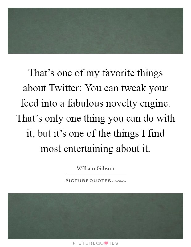 That's one of my favorite things about Twitter: You can tweak your feed into a fabulous novelty engine. That's only one thing you can do with it, but it's one of the things I find most entertaining about it Picture Quote #1