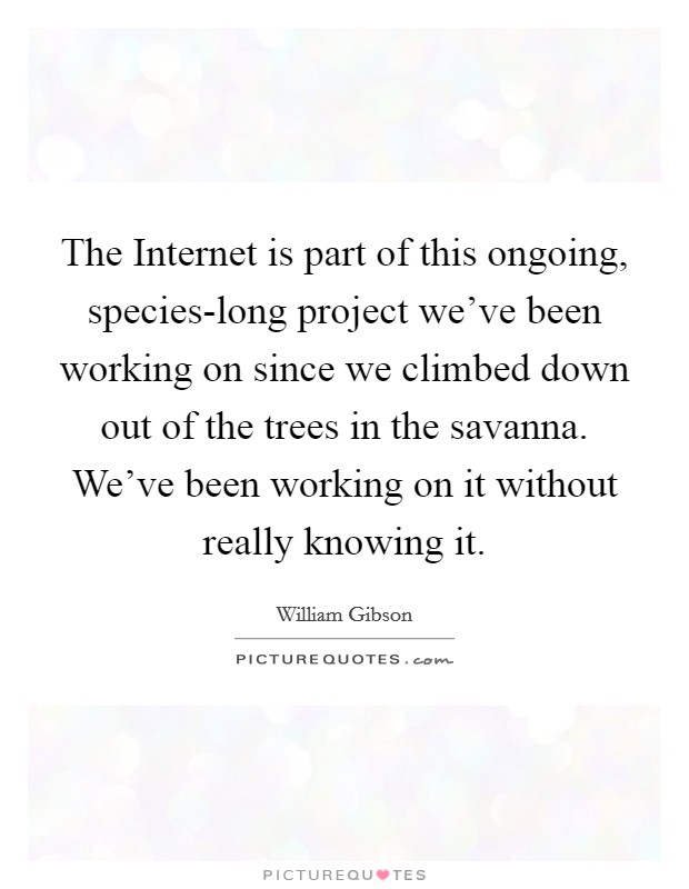 The Internet is part of this ongoing, species-long project we've been working on since we climbed down out of the trees in the savanna. We've been working on it without really knowing it Picture Quote #1