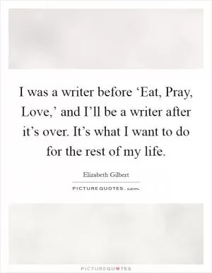 I was a writer before ‘Eat, Pray, Love,’ and I’ll be a writer after it’s over. It’s what I want to do for the rest of my life Picture Quote #1