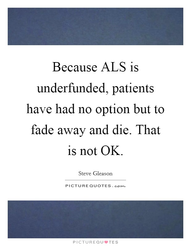 Because ALS is underfunded, patients have had no option but to fade away and die. That is not OK Picture Quote #1