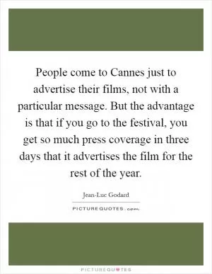 People come to Cannes just to advertise their films, not with a particular message. But the advantage is that if you go to the festival, you get so much press coverage in three days that it advertises the film for the rest of the year Picture Quote #1