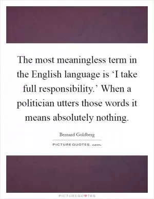 The most meaningless term in the English language is ‘I take full responsibility.’ When a politician utters those words it means absolutely nothing Picture Quote #1