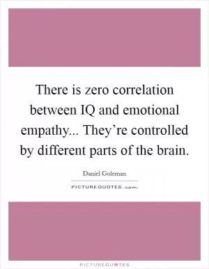 There is zero correlation between IQ and emotional empathy... They’re controlled by different parts of the brain Picture Quote #1