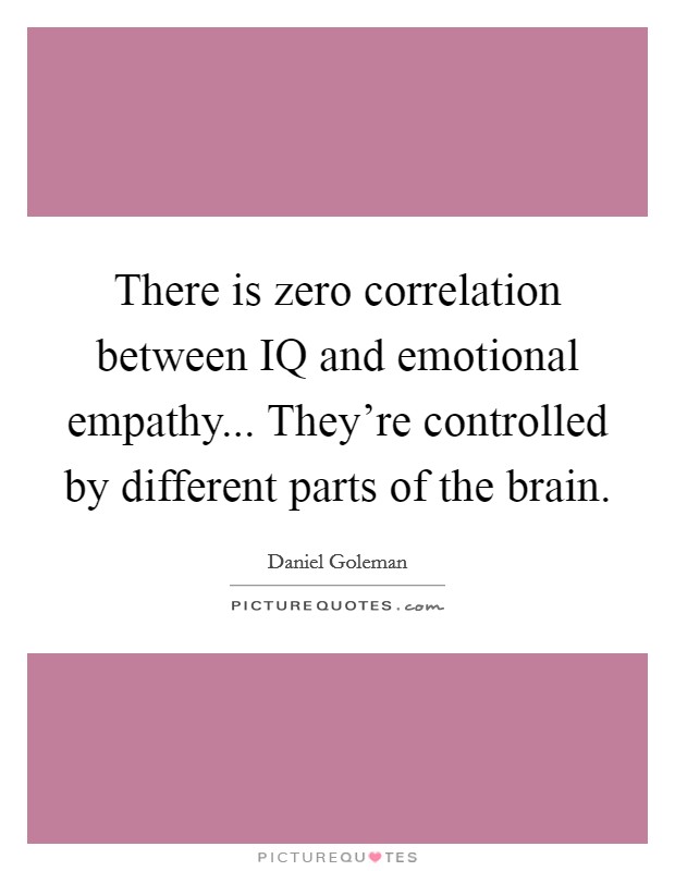 There is zero correlation between IQ and emotional empathy... They're controlled by different parts of the brain Picture Quote #1
