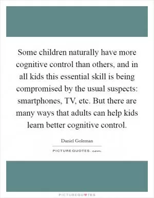 Some children naturally have more cognitive control than others, and in all kids this essential skill is being compromised by the usual suspects: smartphones, TV, etc. But there are many ways that adults can help kids learn better cognitive control Picture Quote #1