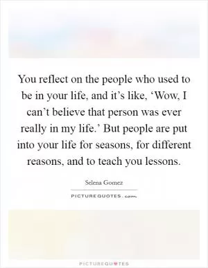 You reflect on the people who used to be in your life, and it’s like, ‘Wow, I can’t believe that person was ever really in my life.’ But people are put into your life for seasons, for different reasons, and to teach you lessons Picture Quote #1