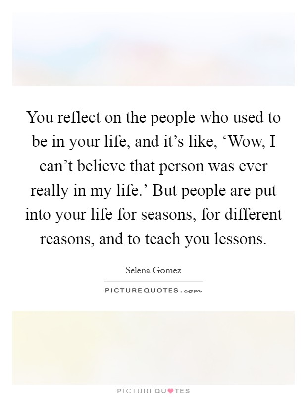 You reflect on the people who used to be in your life, and it's like, ‘Wow, I can't believe that person was ever really in my life.' But people are put into your life for seasons, for different reasons, and to teach you lessons Picture Quote #1
