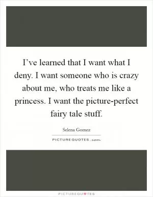 I’ve learned that I want what I deny. I want someone who is crazy about me, who treats me like a princess. I want the picture-perfect fairy tale stuff Picture Quote #1