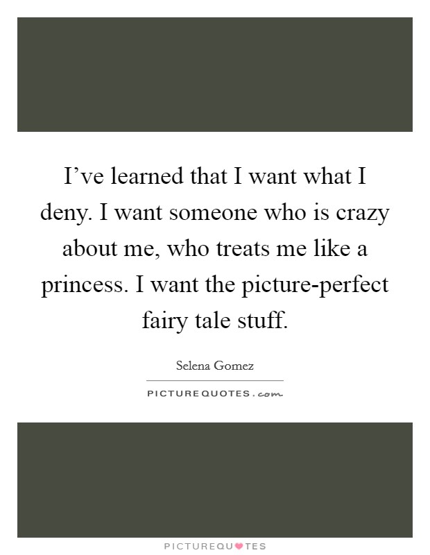 I've learned that I want what I deny. I want someone who is crazy about me, who treats me like a princess. I want the picture-perfect fairy tale stuff Picture Quote #1