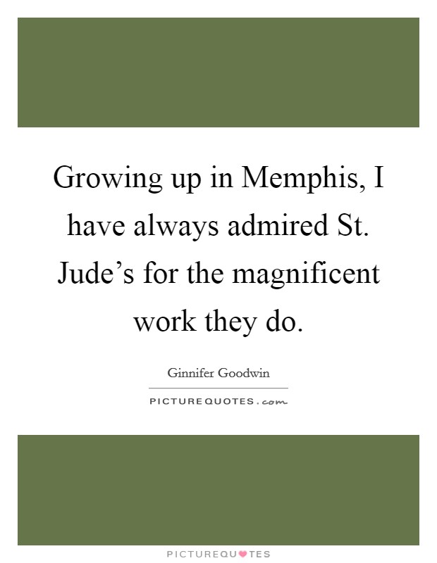 Growing up in Memphis, I have always admired St. Jude's for the magnificent work they do Picture Quote #1