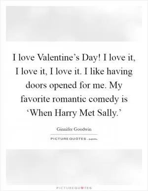 I love Valentine’s Day! I love it, I love it, I love it. I like having doors opened for me. My favorite romantic comedy is ‘When Harry Met Sally.’ Picture Quote #1