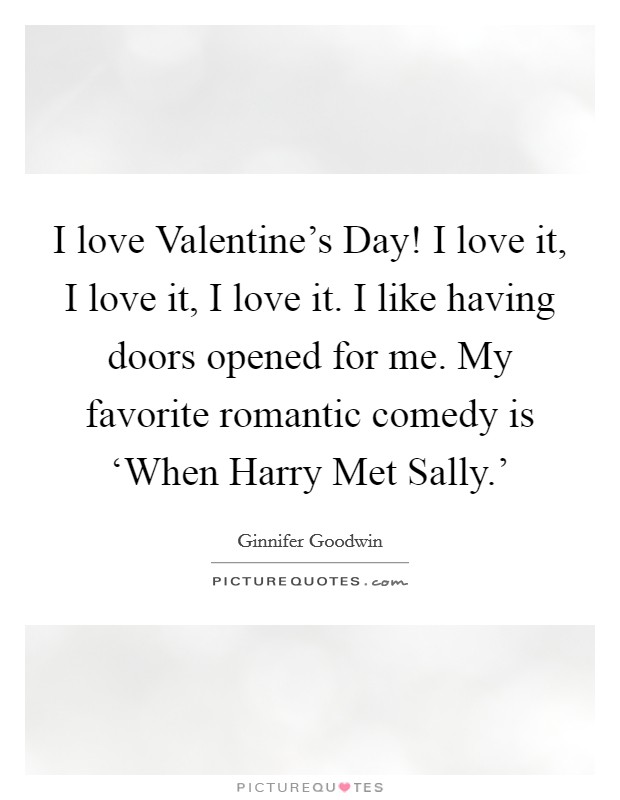 I love Valentine's Day! I love it, I love it, I love it. I like having doors opened for me. My favorite romantic comedy is ‘When Harry Met Sally.' Picture Quote #1