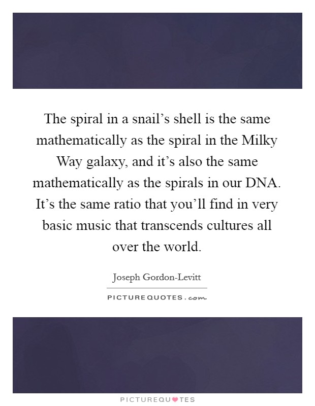 The spiral in a snail's shell is the same mathematically as the spiral in the Milky Way galaxy, and it's also the same mathematically as the spirals in our DNA. It's the same ratio that you'll find in very basic music that transcends cultures all over the world Picture Quote #1