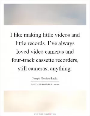 I like making little videos and little records. I’ve always loved video cameras and four-track cassette recorders, still cameras, anything Picture Quote #1