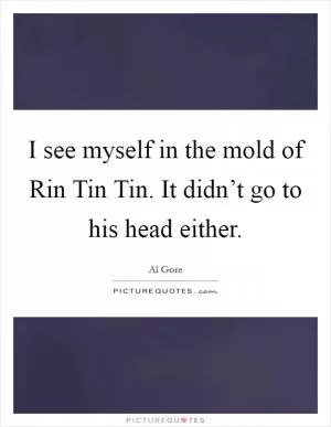 I see myself in the mold of Rin Tin Tin. It didn’t go to his head either Picture Quote #1