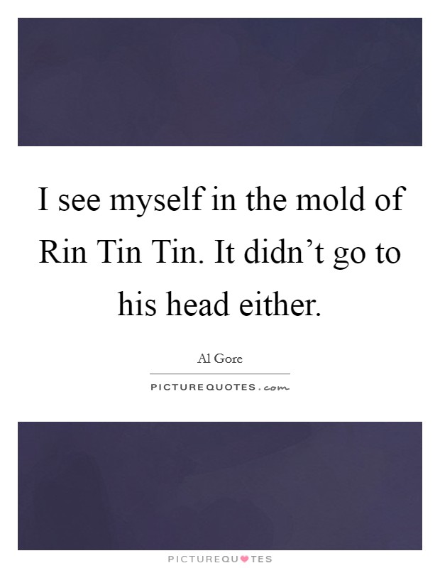 I see myself in the mold of Rin Tin Tin. It didn't go to his head either Picture Quote #1