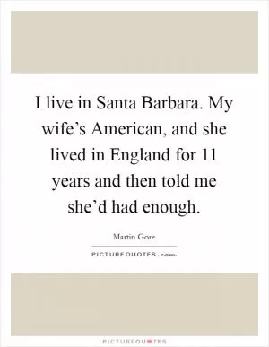 I live in Santa Barbara. My wife’s American, and she lived in England for 11 years and then told me she’d had enough Picture Quote #1
