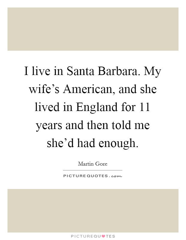 I live in Santa Barbara. My wife's American, and she lived in England for 11 years and then told me she'd had enough Picture Quote #1