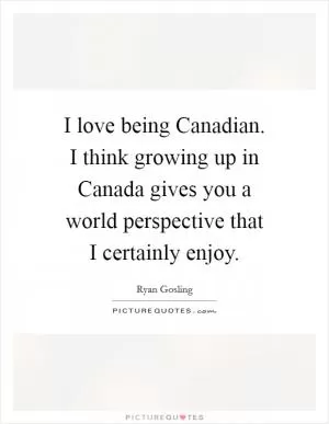 I love being Canadian. I think growing up in Canada gives you a world perspective that I certainly enjoy Picture Quote #1