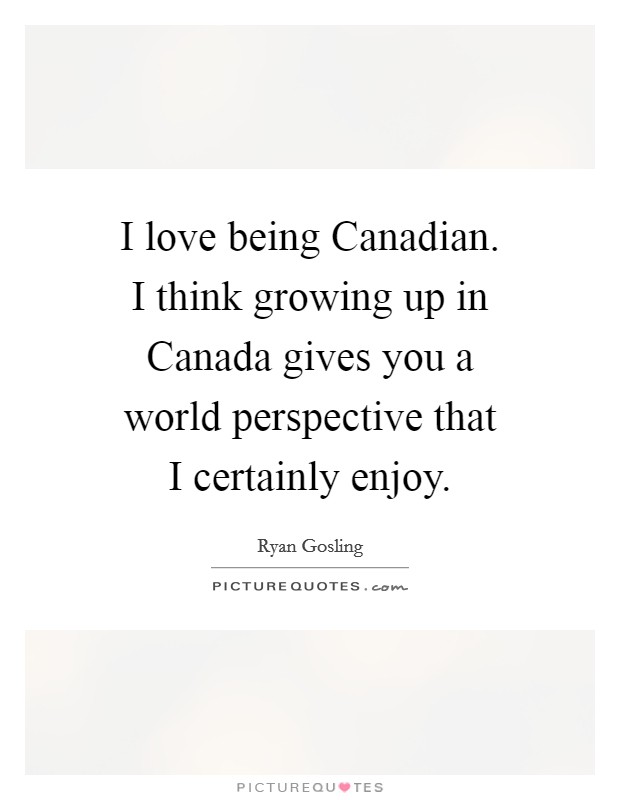 I love being Canadian. I think growing up in Canada gives you a world perspective that I certainly enjoy Picture Quote #1