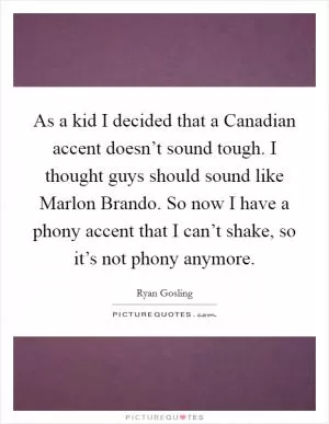 As a kid I decided that a Canadian accent doesn’t sound tough. I thought guys should sound like Marlon Brando. So now I have a phony accent that I can’t shake, so it’s not phony anymore Picture Quote #1