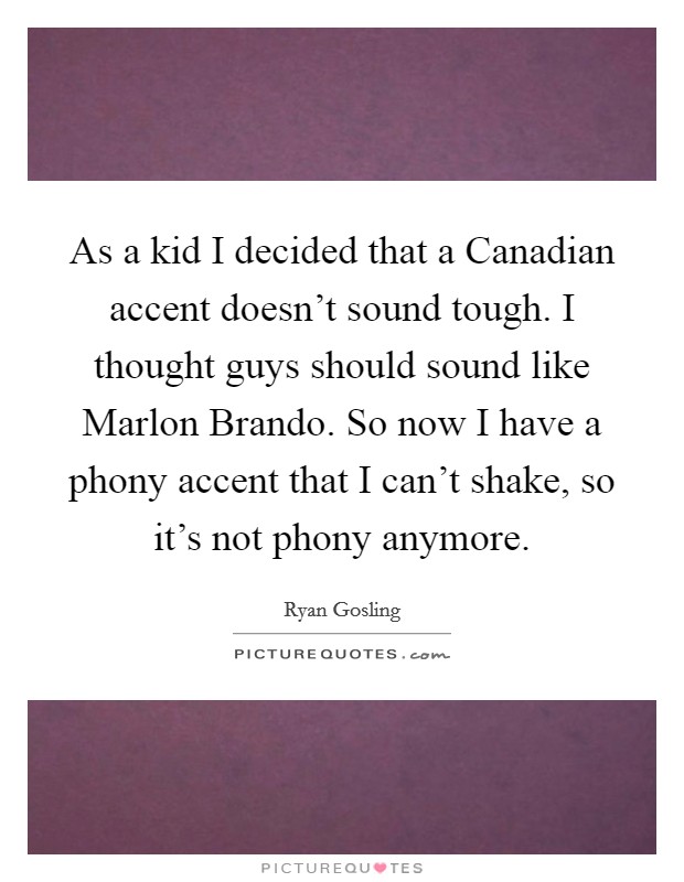 As a kid I decided that a Canadian accent doesn't sound tough. I thought guys should sound like Marlon Brando. So now I have a phony accent that I can't shake, so it's not phony anymore Picture Quote #1