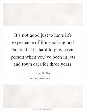 It’s not good just to have life experience of film-making and that’s all. It’s hard to play a real person when you’ve been in jets and town cars for three years Picture Quote #1