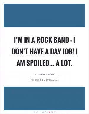 I’m in a rock band - I don’t have a day job! I am spoiled... a lot Picture Quote #1