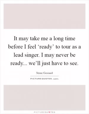 It may take me a long time before I feel ‘ready’ to tour as a lead singer. I may never be ready... we’ll just have to see Picture Quote #1
