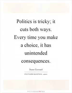 Politics is tricky; it cuts both ways. Every time you make a choice, it has unintended consequences Picture Quote #1