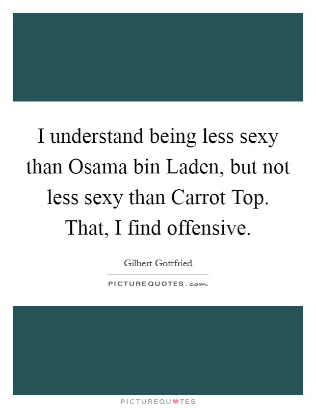 I understand being less sexy than Osama bin Laden, but not less sexy than Carrot Top. That, I find offensive Picture Quote #1