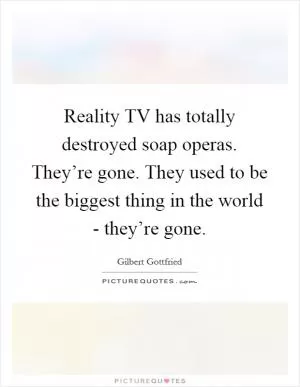 Reality TV has totally destroyed soap operas. They’re gone. They used to be the biggest thing in the world - they’re gone Picture Quote #1