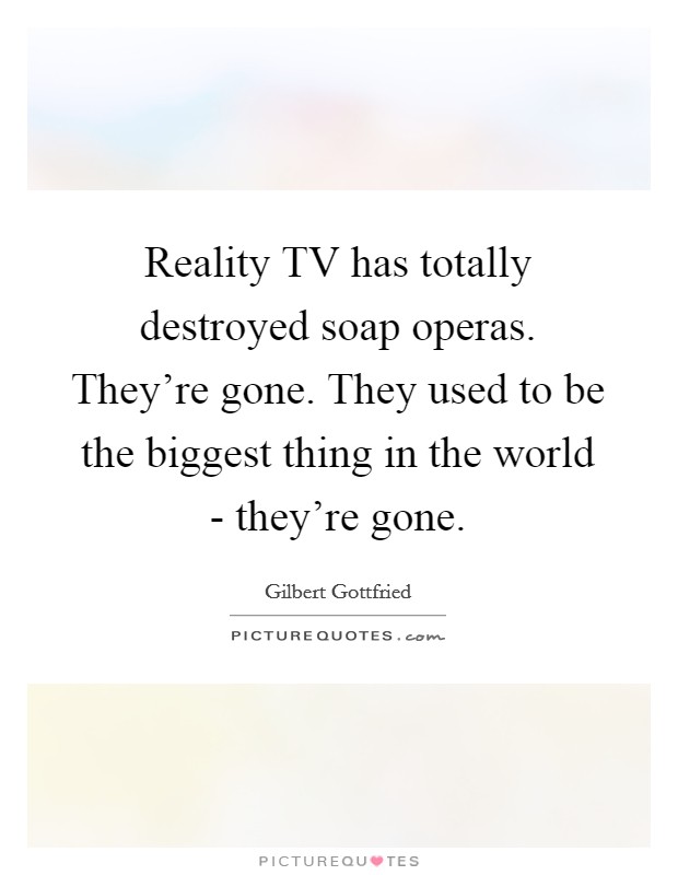 Reality TV has totally destroyed soap operas. They're gone. They used to be the biggest thing in the world - they're gone Picture Quote #1