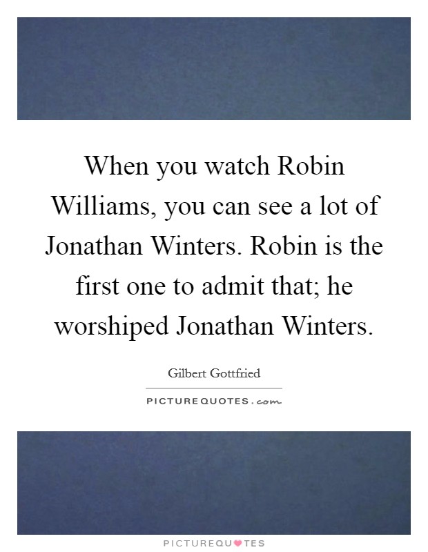 When you watch Robin Williams, you can see a lot of Jonathan Winters. Robin is the first one to admit that; he worshiped Jonathan Winters Picture Quote #1