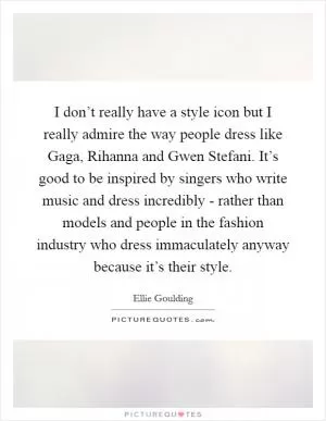 I don’t really have a style icon but I really admire the way people dress like Gaga, Rihanna and Gwen Stefani. It’s good to be inspired by singers who write music and dress incredibly - rather than models and people in the fashion industry who dress immaculately anyway because it’s their style Picture Quote #1
